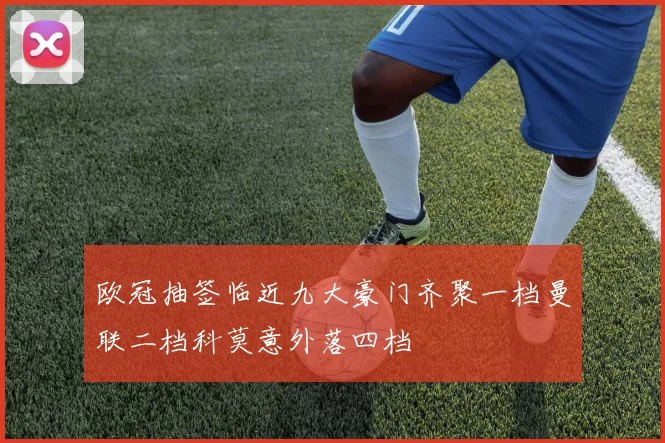 欧冠抽签临近九大豪门齐聚一档曼联二档科莫意外落四档
