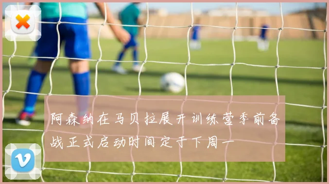 阿森纳在马贝拉展开训练营季前备战正式启动时间定于下周一