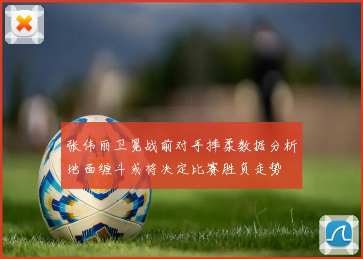 张伟丽卫冕战前对手摔柔数据分析地面缠斗或将决定比赛胜负走势
